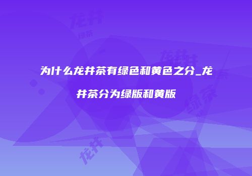 为什么龙井茶有绿色和黄色之分_龙井茶分为绿版和黄版
