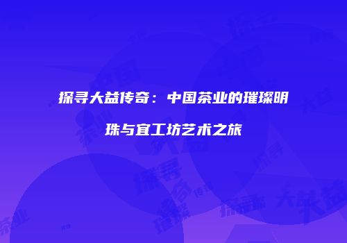 探寻大益传奇：中国茶业的璀璨明珠与宜工坊艺术之旅
