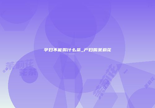 孕妇不能喝什么茶_产妇喝茉莉花