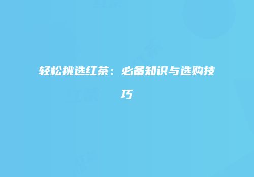 轻松挑选红茶：必备知识与选购技巧