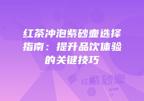 红茶冲泡紫砂壶选择指南：提升品饮体验的关键技巧