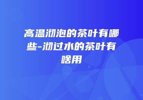 高温沏泡的茶叶有哪些-沏过水的茶叶有啥用
