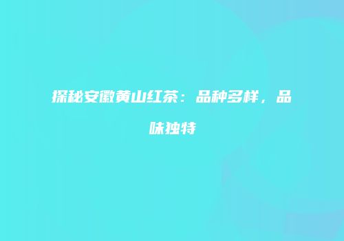 探秘安徽黄山红茶：品种多样，品味独特