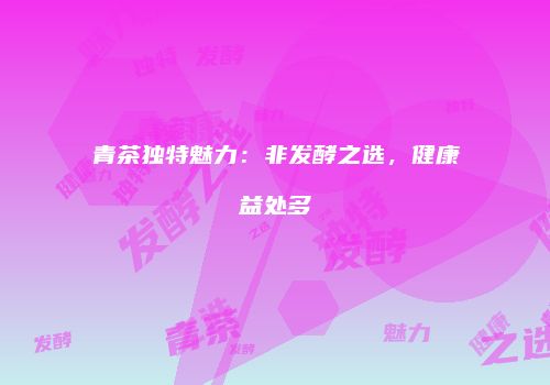 青茶独特魅力：非发酵之选，健康益处多