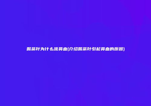 喝茶叶为什么流鼻血(介绍喝茶叶引起鼻血的原因)
