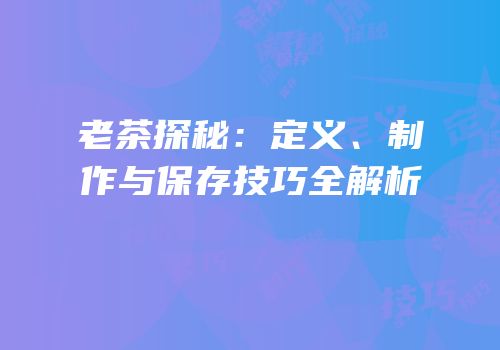 老茶探秘：定义、制作与保存技巧全解析