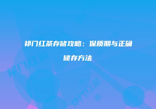 祁门红茶存储攻略：保质期与正确储存方法