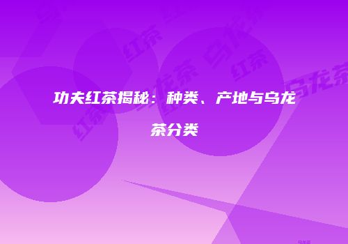 功夫红茶揭秘：种类、产地与乌龙茶分类