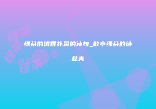 绿茶的清香扑鼻的诗句_敬亭绿茶的诗意美