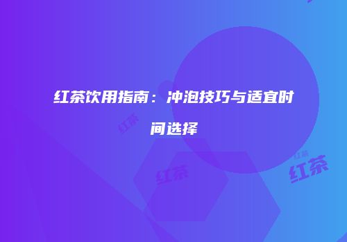 红茶饮用指南：冲泡技巧与适宜时间选择