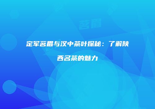 定军茗眉与汉中茶叶探秘：了解陕西名茶的魅力