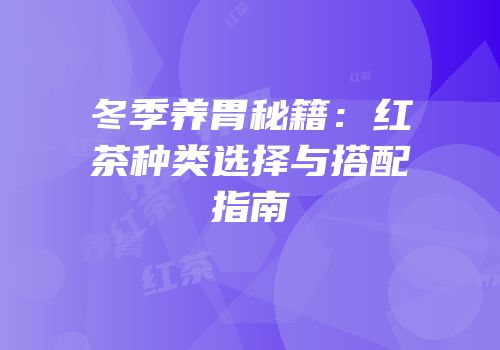 冬季养胃秘籍：红茶种类选择与搭配指南