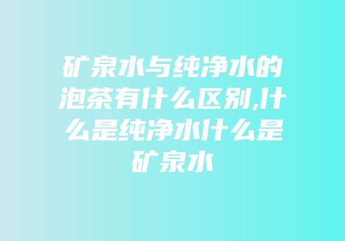 矿泉水与纯净水的泡茶有什么区别,什么是纯净水什么是矿泉水