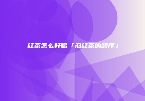 红茶怎么好喝「泡红茶的顺序」