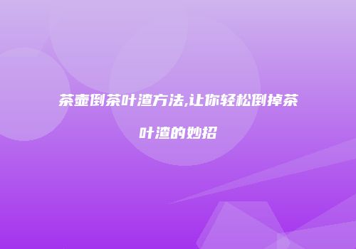 茶壶倒茶叶渣方法,让你轻松倒掉茶叶渣的妙招