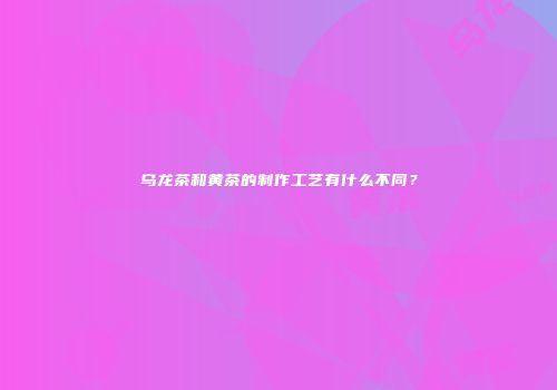 乌龙茶和黄茶的制作工艺有什么不同？