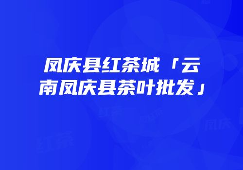 凤庆县红茶城「云南凤庆县茶叶批发」