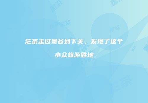 沱茶走过景谷到下关，发现了这个小众旅游胜地