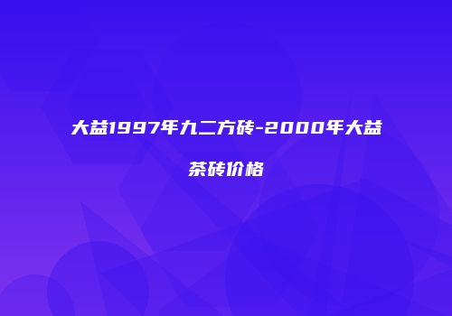 大益1997年九二方砖-2000年大益茶砖价格