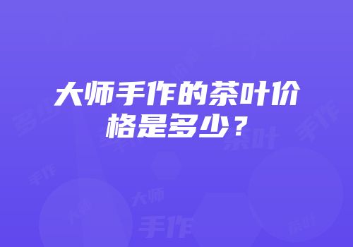 大师手作的茶叶价格是多少？