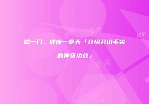 喝一口，健康一整天「介绍君山毛尖的神奇功效」