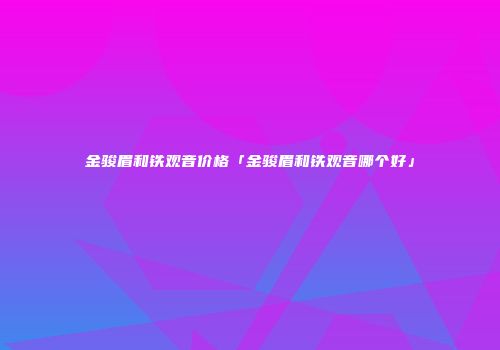 金骏眉和铁观音价格「金骏眉和铁观音哪个好」
