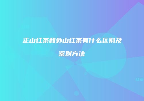 正山红茶和外山红茶有什么区别及鉴别方法