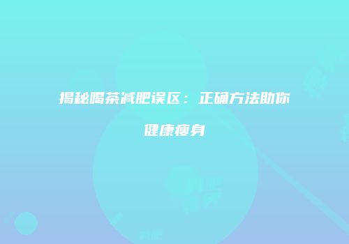 揭秘喝茶减肥误区：正确方法助你健康瘦身