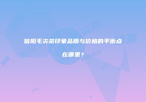 信阳毛尖茶印象品质与价格的平衡点在哪里？