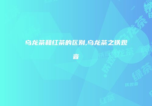 乌龙茶和红茶的区别,乌龙茶之铁观音