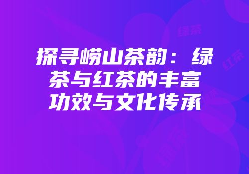 探寻崂山茶韵：绿茶与红茶的丰富功效与文化传承