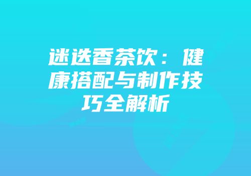 迷迭香茶饮：健康搭配与制作技巧全解析