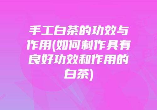 手工白茶的功效与作用(如何制作具有良好功效和作用的白茶)