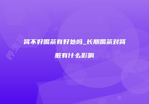 肾不好喝茶有好处吗_长期喝茶对肾脏有什么影响