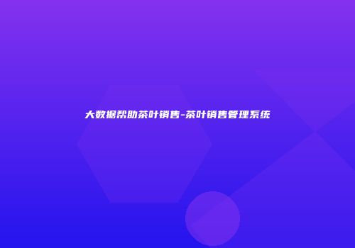 大数据帮助茶叶销售-茶叶销售管理系统