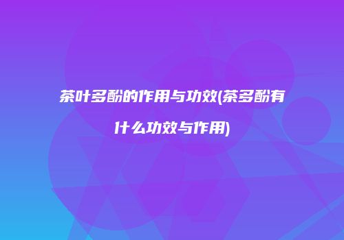 茶叶多酚的作用与功效(茶多酚有什么功效与作用)