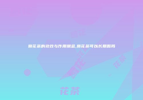 葛花茶的功效与作用禁忌,葛花茶可以长期喝吗