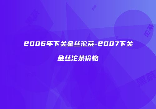 2006年下关金丝沱茶-2007下关金丝沱茶价格