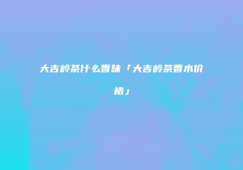 大吉岭茶什么香味「大吉岭茶香水价格」