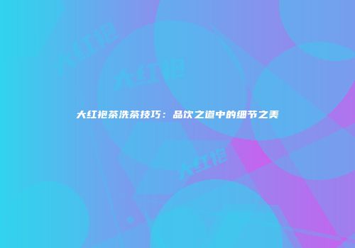 大红袍茶洗茶技巧：品饮之道中的细节之美