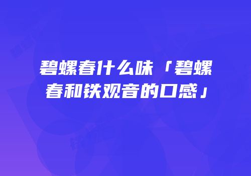 碧螺春什么味「碧螺春和铁观音的口感」