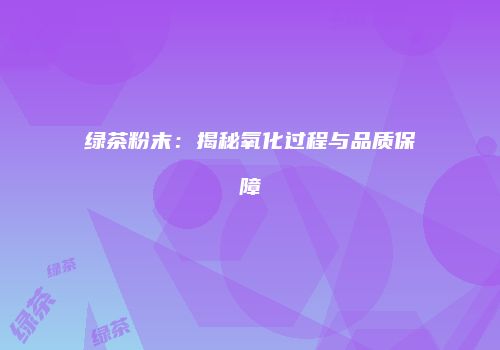 绿茶粉末：揭秘氧化过程与品质保障