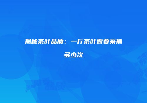 揭秘茶叶品质：一斤茶叶需要采摘多少次