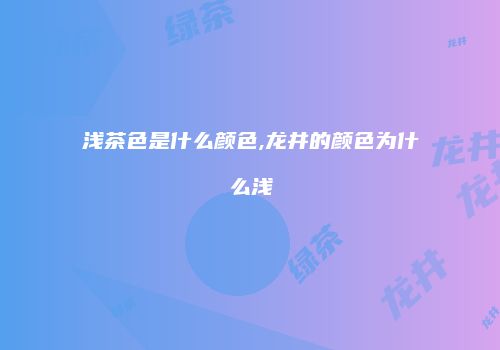 浅茶色是什么颜色,龙井的颜色为什么浅