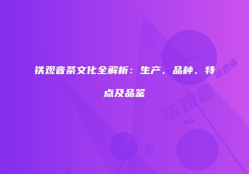 铁观音茶文化全解析：生产、品种、特点及品鉴