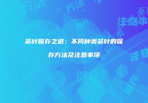 茶叶保存之道：不同种类茶叶的保存方法及注意事项