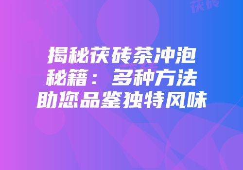 揭秘茯砖茶冲泡秘籍：多种方法助您品鉴独特风味
