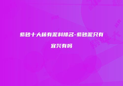 紫砂十大稀有泥料排名-紫砂泥只有宜兴有吗