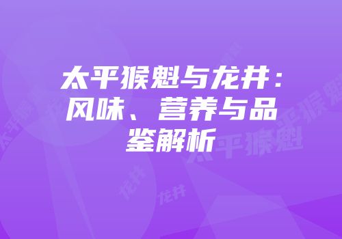 太平猴魁与龙井：风味、营养与品鉴解析