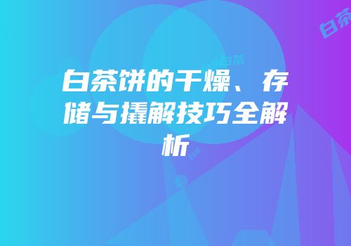 白茶饼的干燥、存储与撬解技巧全解析